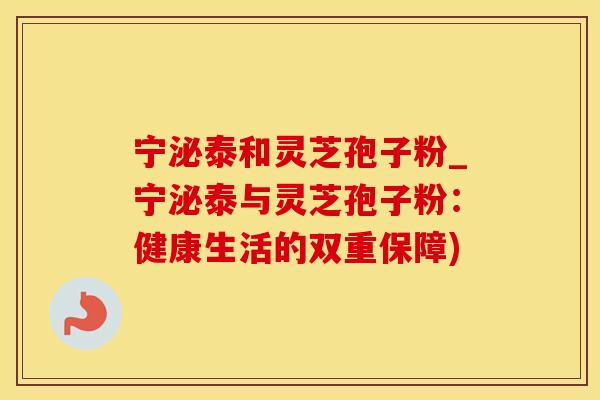 宁泌泰和灵芝孢子粉_宁泌泰与灵芝孢子粉：健康生活的双重保障)