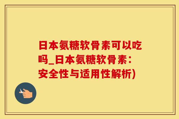 日本氨糖软骨素可以吃吗_日本氨糖软骨素：安全性与适用性解析)