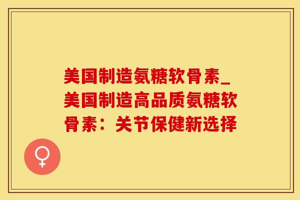 美国制造氨糖软骨素_美国制造高品质氨糖软骨素：关节保健新选择