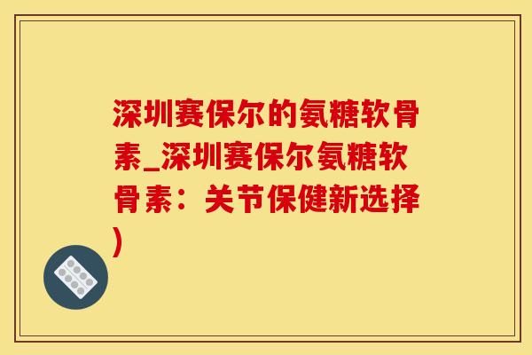 深圳赛保尔的氨糖软骨素_深圳赛保尔氨糖软骨素：关节保健新选择)