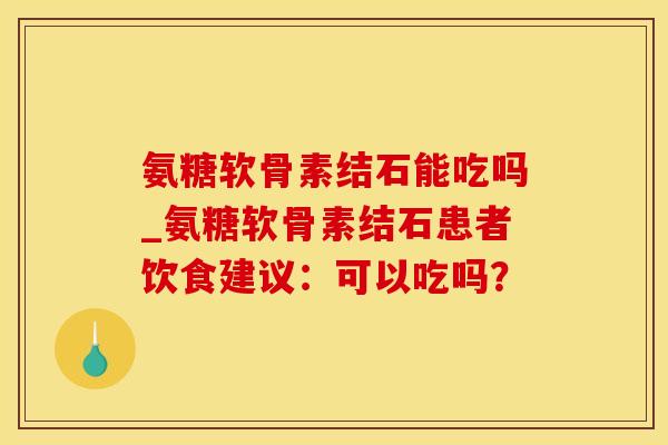 氨糖软骨素结石能吃吗_氨糖软骨素结石患者饮食建议：可以吃吗？