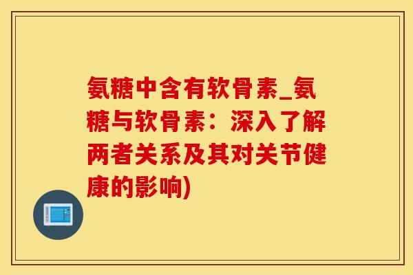 氨糖中含有软骨素_氨糖与软骨素：深入了解两者关系及其对关节健康的影响)