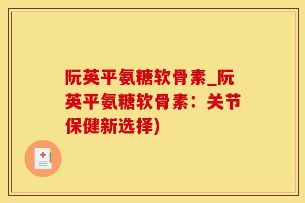 阮英平氨糖软骨素_阮英平氨糖软骨素：关节保健新选择)