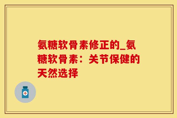 氨糖软骨素修正的_氨糖软骨素：关节保健的天然选择