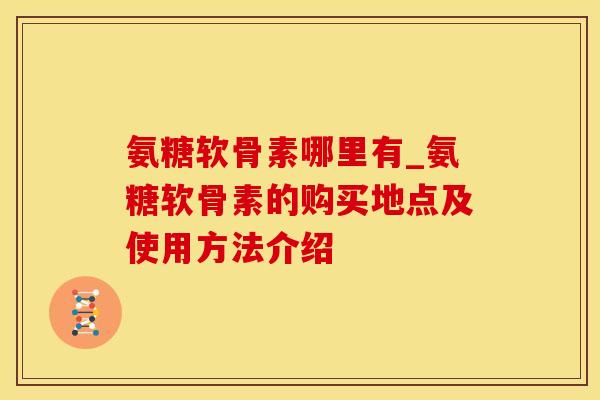 氨糖软骨素哪里有_氨糖软骨素的购买地点及使用方法介绍 氨糖软骨素哪里有_氨糖软骨素的购买地点及使用方法介绍