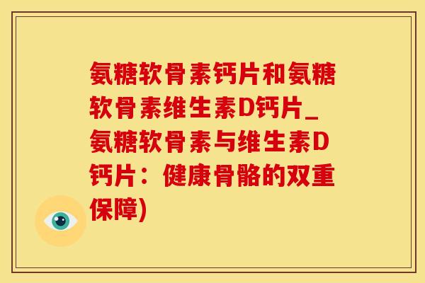 氨糖软骨素钙片和氨糖软骨素维生素D钙片_氨糖软骨素与维生素D钙片：健康骨骼的双重保障)