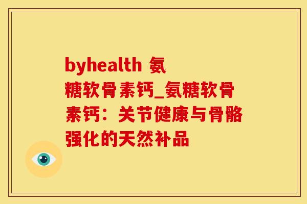 byhealth 氨糖软骨素钙_氨糖软骨素钙：关节健康与骨骼强化的天然补品