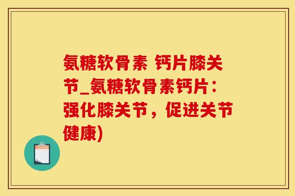 氨糖软骨素 钙片膝关节_氨糖软骨素钙片：强化膝关节，促进关节健康)