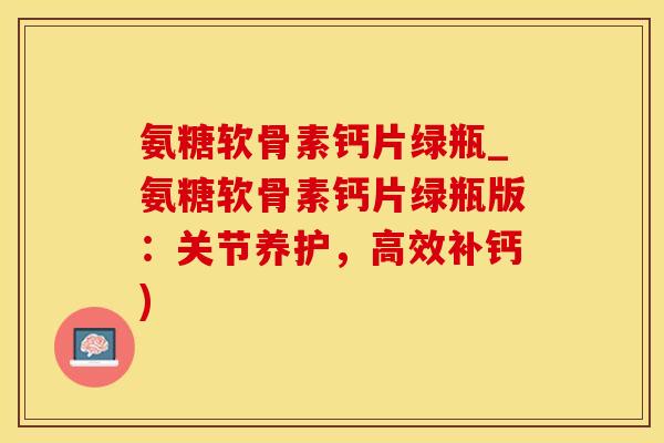 氨糖软骨素钙片绿瓶_氨糖软骨素钙片绿瓶版：关节养护，高效补钙)