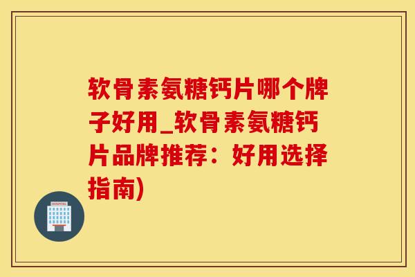 软骨素氨糖钙片哪个牌子好用_软骨素氨糖钙片品牌推荐：好用选择指南)