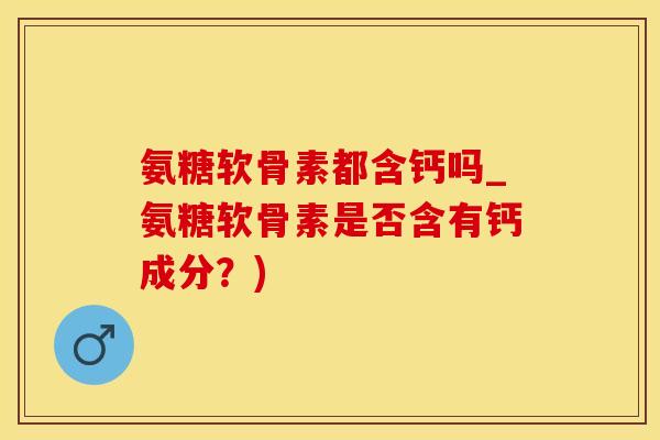氨糖软骨素都含钙吗_氨糖软骨素是否含有钙成分？)