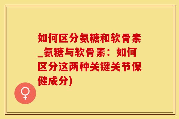 如何区分氨糖和软骨素_氨糖与软骨素：如何区分这两种关键关节保健成分)