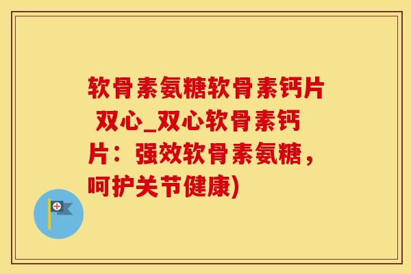 软骨素氨糖软骨素钙片 双心_双心软骨素钙片：强效软骨素氨糖，呵护关节健康)