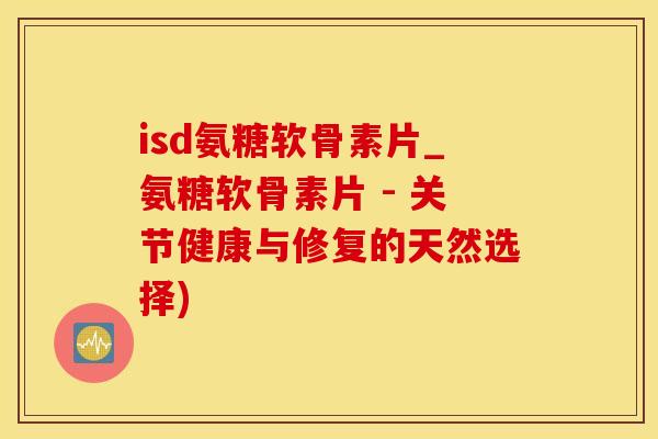 isd氨糖软骨素片_氨糖软骨素片 - 关节健康与修复的天然选择)