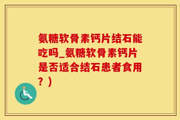氨糖软骨素钙片结石能吃吗_氨糖软骨素钙片是否适合结石患者食用？)