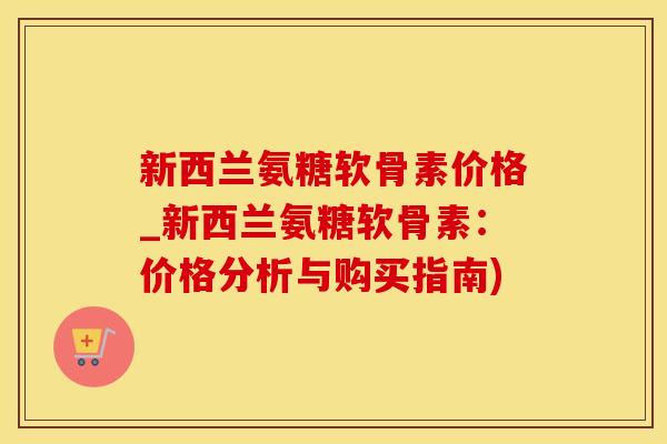 新西兰氨糖软骨素价格_新西兰氨糖软骨素：价格分析与购买指南)