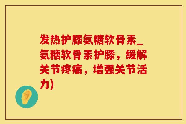 发热护膝氨糖软骨素_氨糖软骨素护膝，缓解关节疼痛，增强关节活力)