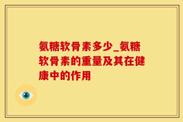 氨糖软骨素多少_氨糖软骨素的重量及其在健康中的作用