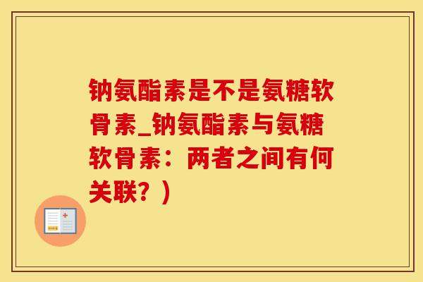 钠氨酯素是不是氨糖软骨素_钠氨酯素与氨糖软骨素：两者之间有何关联？)
