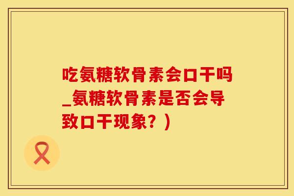 吃氨糖软骨素会口干吗_氨糖软骨素是否会导致口干现象？)