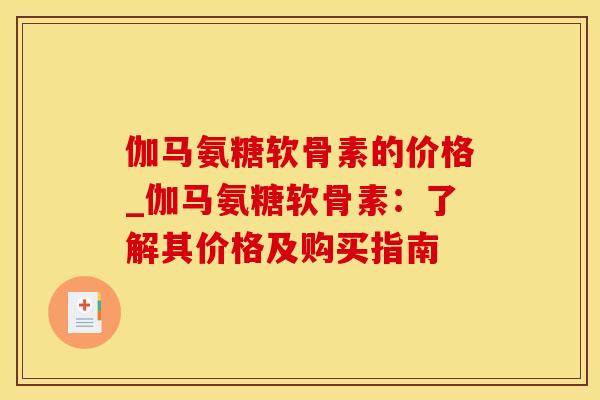 伽马氨糖软骨素的价格_伽马氨糖软骨素：了解其价格及购买指南