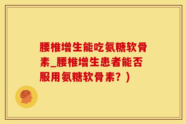 腰椎增生能吃氨糖软骨素_腰椎增生患者能否服用氨糖软骨素？)