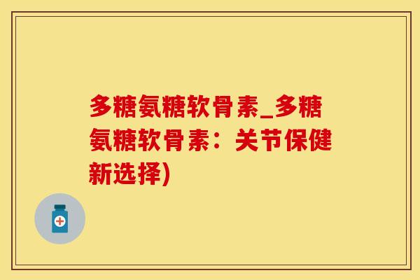 多糖氨糖软骨素_多糖氨糖软骨素：关节保健新选择)