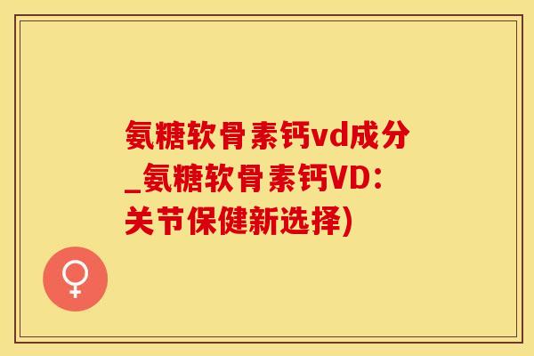 氨糖软骨素钙vd成分_氨糖软骨素钙VD：关节保健新选择)