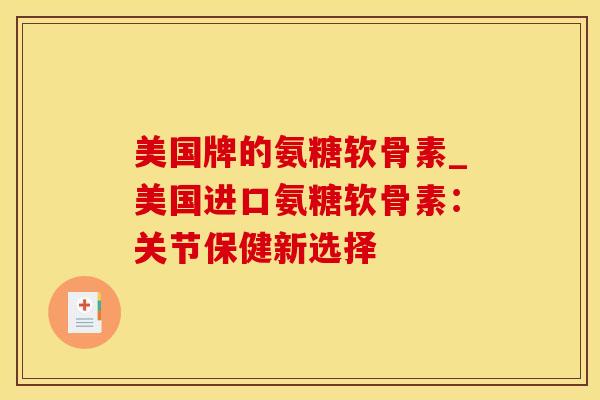 美国牌的氨糖软骨素_美国进口氨糖软骨素:关节保健新选择 美国牌的氨糖软骨素_美国进口氨糖软骨素:关节保健新选择