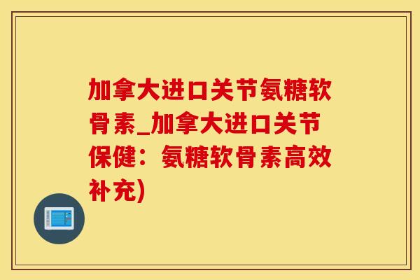 加拿大进口关节氨糖软骨素_加拿大进口关节保健：氨糖软骨素高效补充)