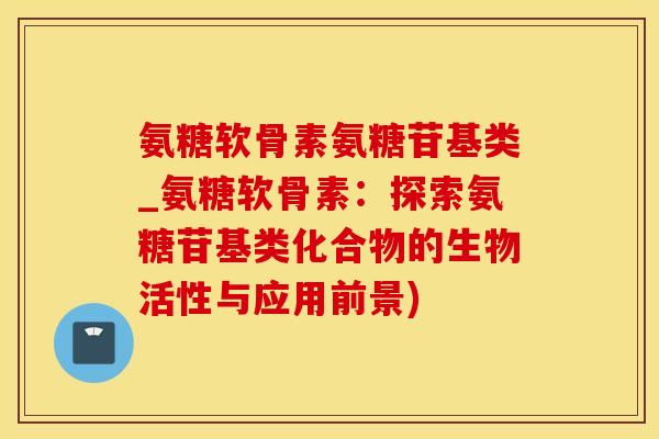 氨糖软骨素氨糖苷基类_氨糖软骨素：探索氨糖苷基类化合物的生物活性与应用前景)