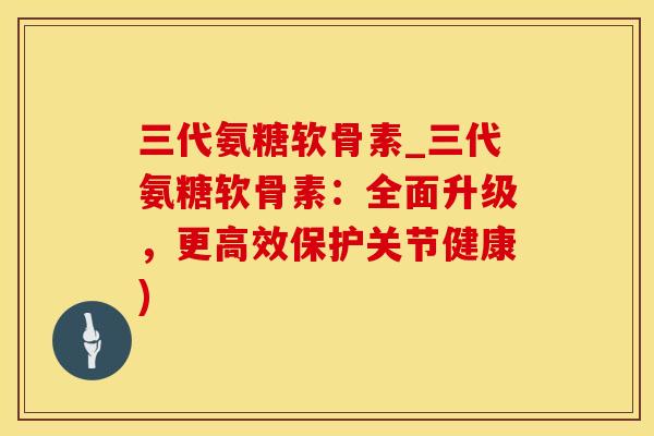 三代氨糖软骨素_三代氨糖软骨素：全面升级，更高效保护关节健康)