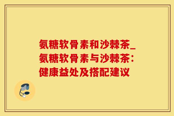 氨糖软骨素和沙棘茶_氨糖软骨素与沙棘茶：健康益处及搭配建议