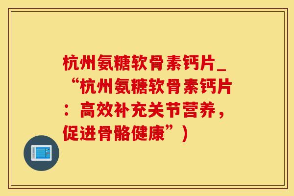 杭州氨糖软骨素钙片_“杭州氨糖软骨素钙片：高效补充关节营养，促进骨骼健康”)