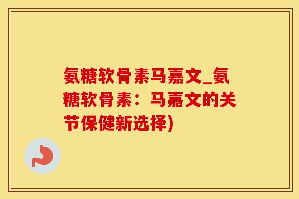 氨糖软骨素马嘉文_氨糖软骨素：马嘉文的关节保健新选择)