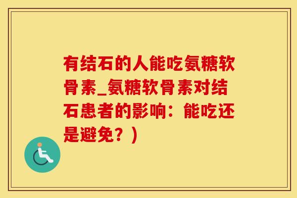 有结石的人能吃氨糖软骨素_氨糖软骨素对结石患者的影响：能吃还是避免？)