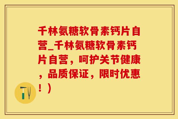 千林氨糖软骨素钙片自营_千林氨糖软骨素钙片自营，呵护关节健康，品质保证，限时优惠！)