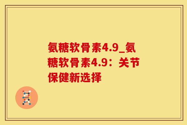 氨糖软骨素4.9_氨糖软骨素4.9：关节保健新选择