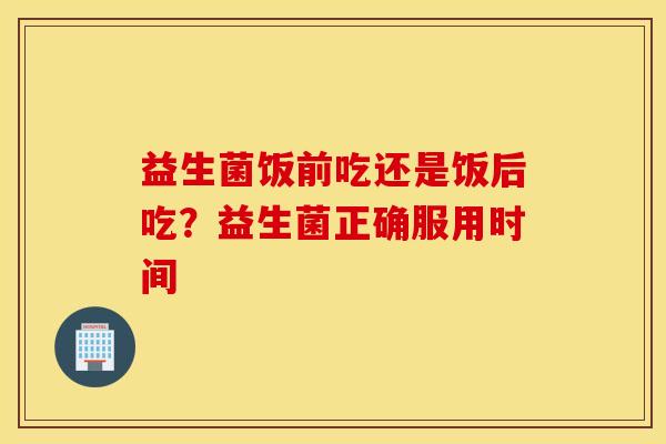 益生菌饭前吃还是饭后吃？益生菌正确服用时间