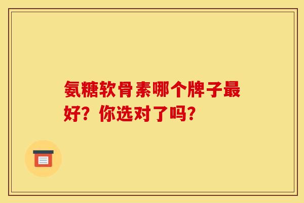 氨糖软骨素哪个牌子最好？你选对了吗？