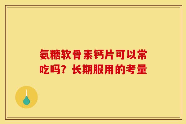 氨糖软骨素钙片可以常吃吗？长期服用的考量