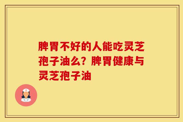 脾胃不好的人能吃灵芝孢子油么？脾胃健康与灵芝孢子油