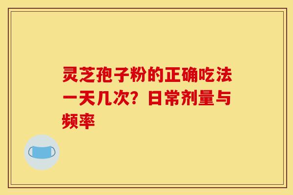 灵芝孢子粉的正确吃法一天几次？日常剂量与频率