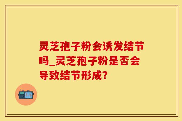 灵芝孢子粉会诱发结节吗_灵芝孢子粉是否会导致结节形成？