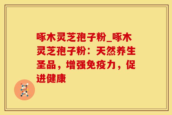 啄木灵芝孢子粉_啄木灵芝孢子粉：天然养生圣品，增强免疫力，促进健康