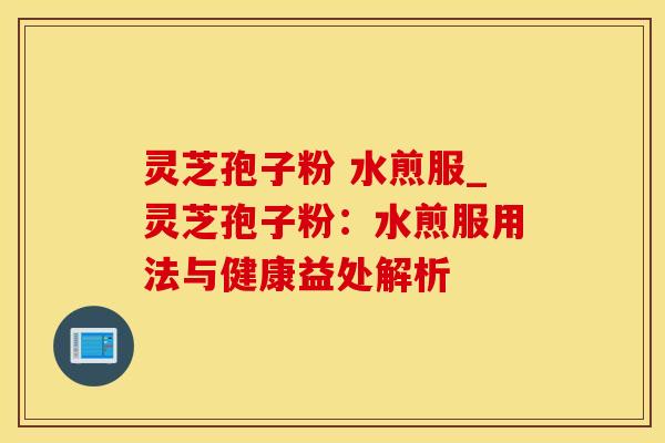 灵芝孢子粉 水煎服_灵芝孢子粉：水煎服用法与健康益处解析