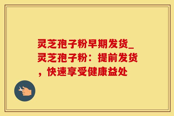 灵芝孢子粉早期发货_灵芝孢子粉：提前发货，快速享受健康益处