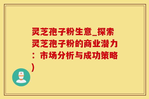 灵芝孢子粉生意_探索灵芝孢子粉的商业潜力：市场分析与成功策略)