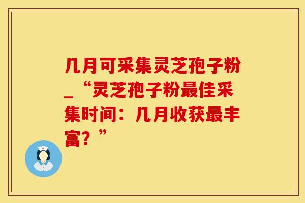 几月可采集灵芝孢子粉_“灵芝孢子粉最佳采集时间：几月收获最丰富？”