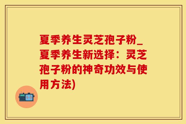 夏季养生灵芝孢子粉_夏季养生新选择：灵芝孢子粉的神奇功效与使用方法)